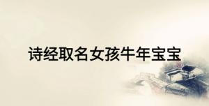 詩(shī)經(jīng)取名女孩牛年寶寶，女寶寶富有詩(shī)意的名字