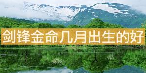 劍鋒金命幾月出生的好