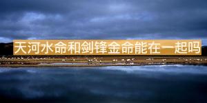 天河水命和劍鋒金命能在一起嗎？