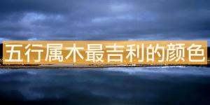 五行屬木最吉利的顏色，什么顏色最旺？
