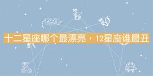 十二星座哪個(gè)最漂亮，12星座誰(shuí)最丑？