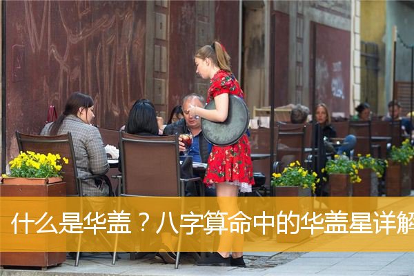 華蓋是什么意思，華蓋在八字中代表什么意思？