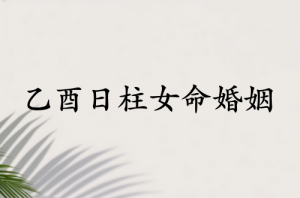 乙酉日柱女命婚姻怎么樣